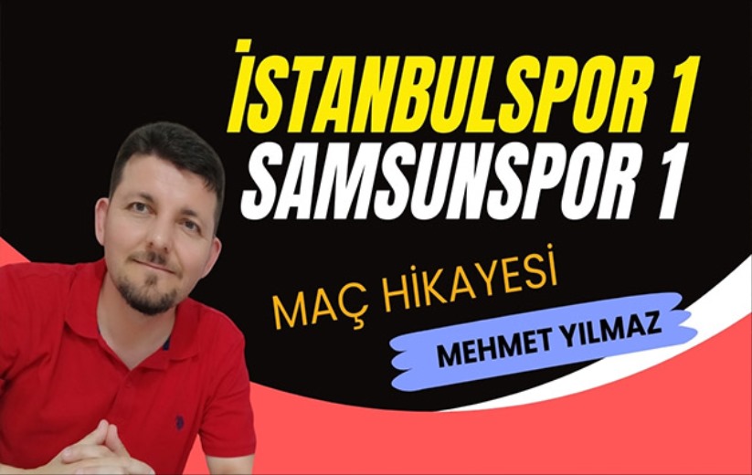 Mehmet Yılmaz'ın gözüyle İstanbulspor-Samsunspor maçının hikayesi
