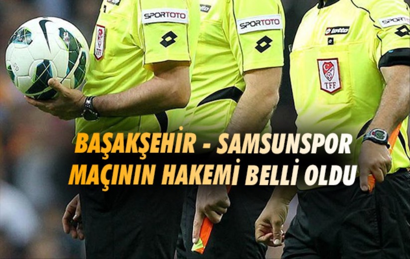 Başakşehir - Samsunspor maçının hakemi belli oldu