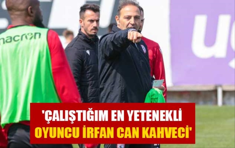 Fuat Çapa: 'Çalıştığım en yetenekli oyuncu İrfan Can Kahveci'