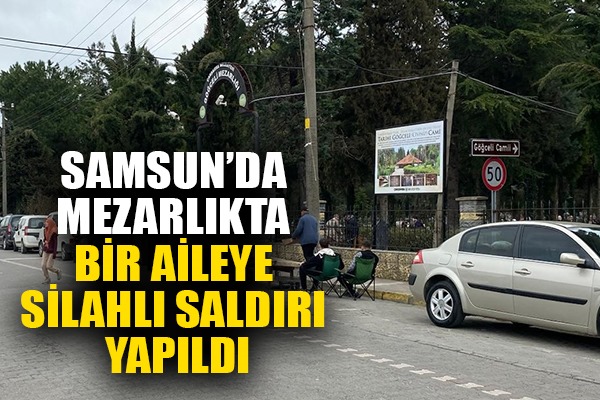 SAMSUN'DA MEZARLIKTA BİR AİLEYE SİLAHLI SALDIRI YAPILDI