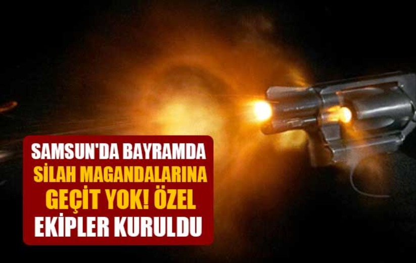 Samsun'da bayramda silah magandalarına geçit yok! Özel ekipler kuruldu