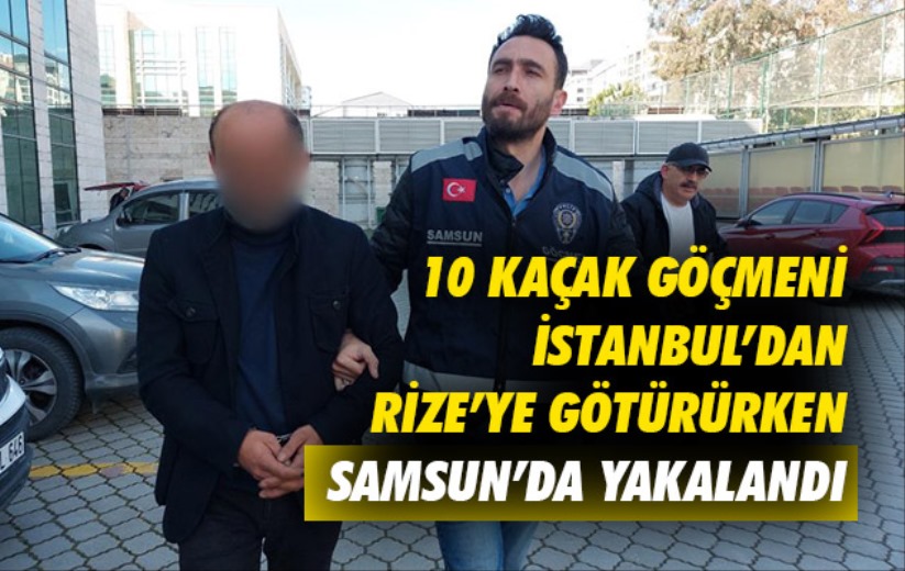 10 kaçak göçmeni İstanbul'dan Rize'ye götürürken Samsun'da yakalandı