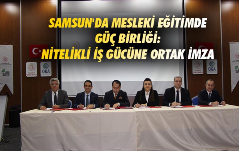 Samsun'da mesleki eğitimde güç birliği: Nitelikli iş gücüne ortak imza