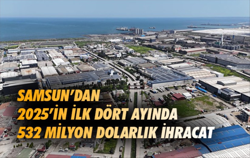 Samsun'dan 2025'in ilk dört ayında 532 milyon dolarlık ihracat