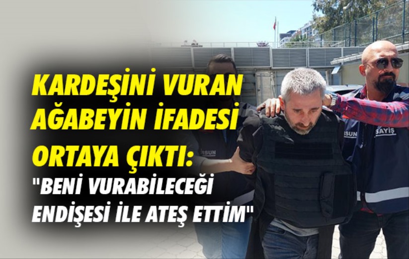 Kardeşini vuran ağabeyin ifadesi ortaya çıktı: 'Beni vurabileceği endişesi ile ateş ettim'