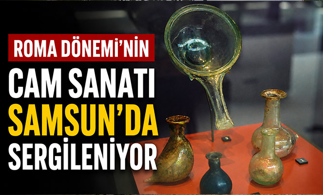 Roma Dönemi'nin cam sanatı Samsun'da sergileniyor