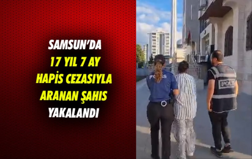 Samsun'da 17 yıl 7 ay hapis cezasıyla aranan şahıs yakalandı 