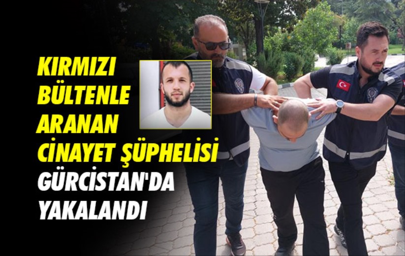 Kırmızı bültenle aranan cinayet şüphelisi Gürcistan'da yakalandı