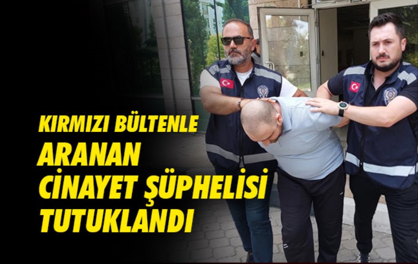 Kırmızı bültenle aranan cinayet şüphelisi tutuklandı