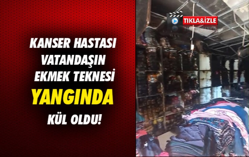 Kanser hastası vatandaşın ekmek teknesi kül oldu!