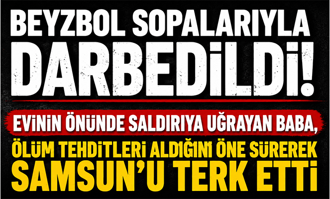 İnşaat işçisi baba evinin önünde beyzbol sopalarıyla dövüldü Samsun'u terk etti