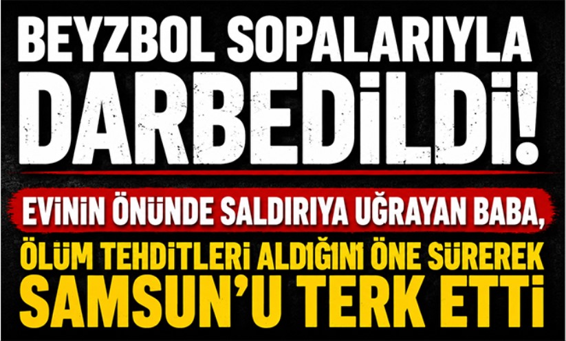İnşaat işçisi baba evinin önünde beyzbol sopalarıyla dövüldü Samsun'u terk etti