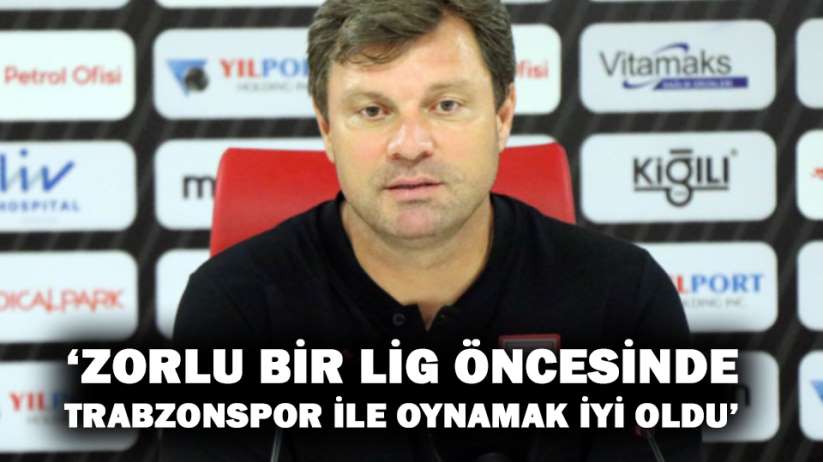 'Zorlu bir lig öncesinde Trabzonspor ile oynamak iyi oldu'