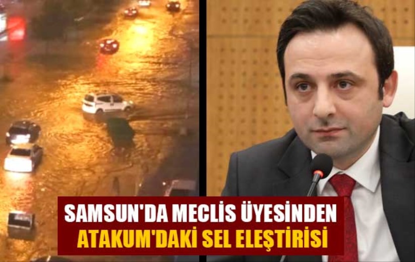 Samsun'da meclis üyesinden Atakum'daki sel eleştirisi