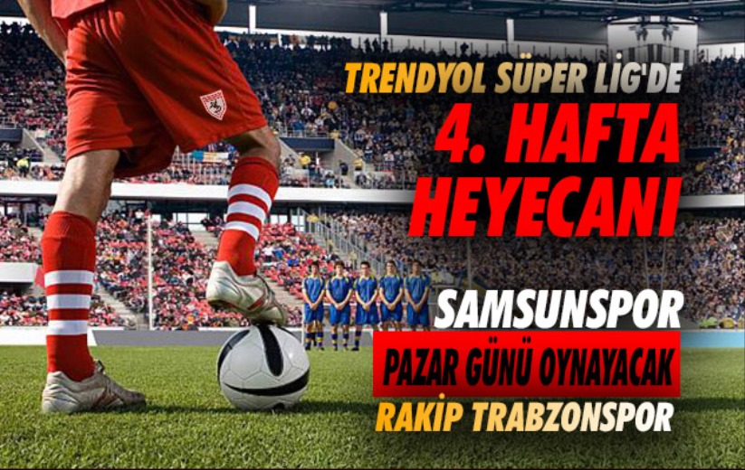 Trendyol Süper Lig'de 4. hafta heyecanı: Samsunspor Pazar günü oynayacak