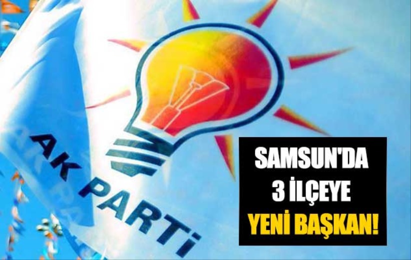 AK Parti Samsun'da 3 ilçeye yeni başkan!