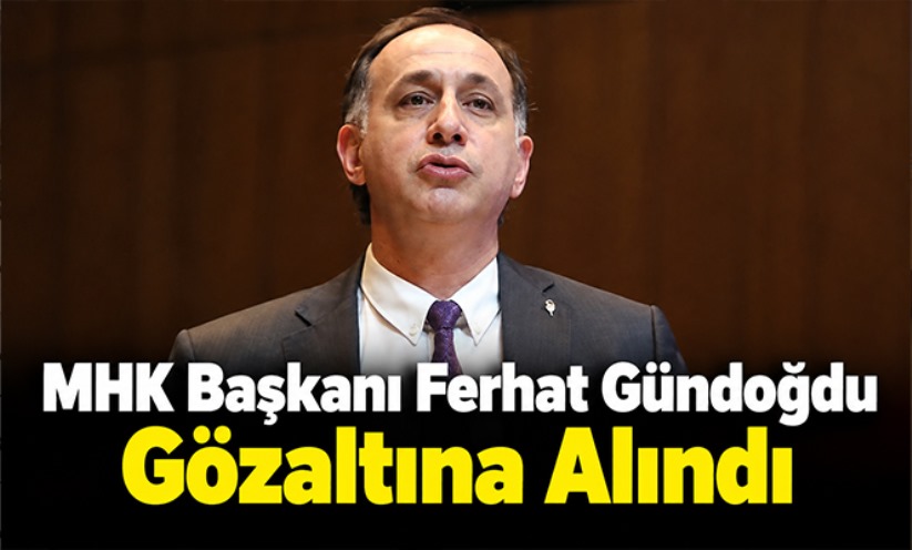 MHK Başkanı Ferhat Gündoğdu sabah saatlerinde gözaltına alındı