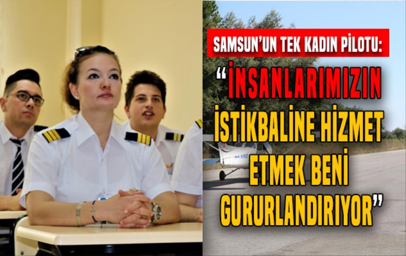 Samsunlu pilot: 'İnsanlarımızın istikbaline hizmet etmek beni gururlandırıyor'