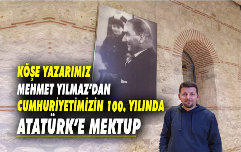 Mehmet Yılmaz'dan Cumhuriyetimizin 100. Yılında Atatürk'e Mektup 