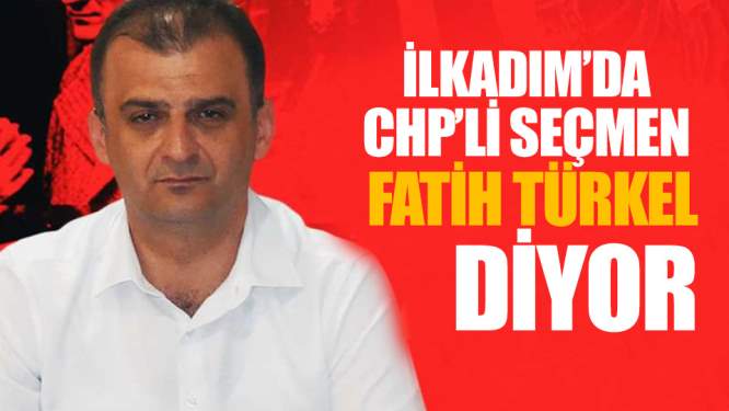 Samsun Haberleri: İlkadım'da CHP'li Seçmen Fatih Türkel Diyor!