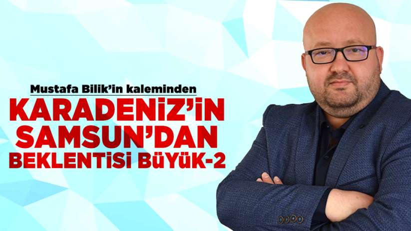 Mustafa Bilik'in kalemindenKaradeniz'in Samsun'dan beklentisi büyük -2 - Samsun haber