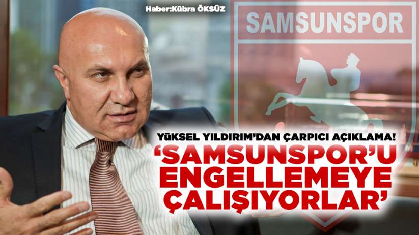 Yüksel Yıldırım;' Samsunspor'u engellemeye çalışıyorlar'