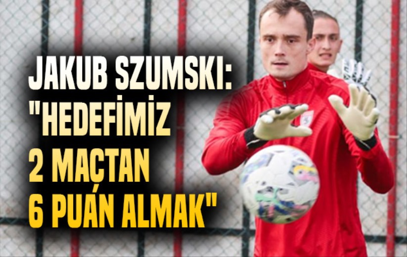 Jakub Szumski: 'Hedefimiz 2 maçtan 6 puan almak'