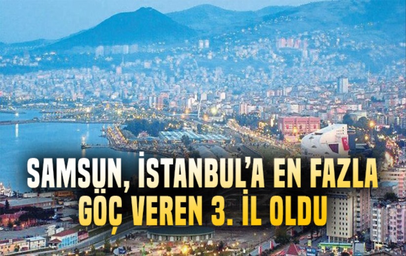 Samsun, İstanbul'a en fazla göç veren 3. il oldu