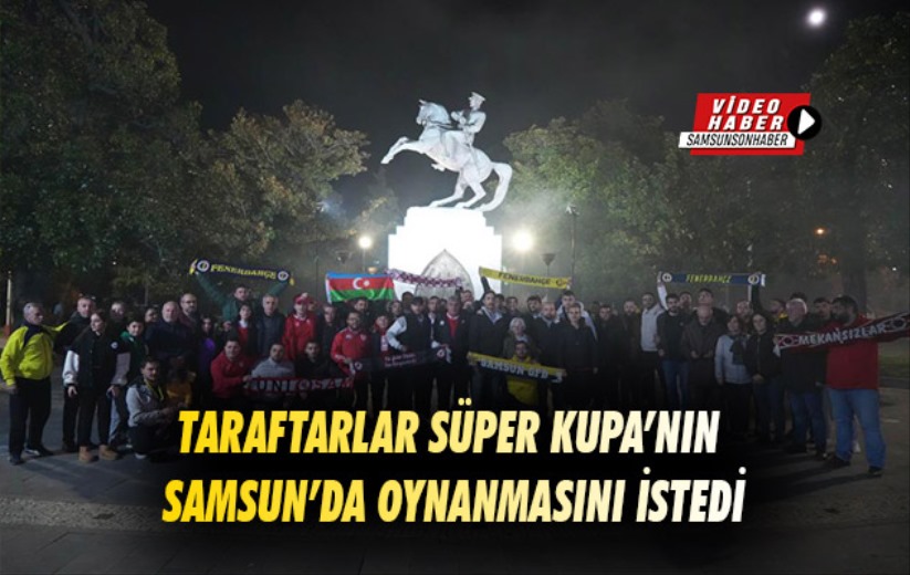 Fenerbahçe ve Samsunspor taraftarları Süper Kupa'nın Samsun'da oynanmasını istedi