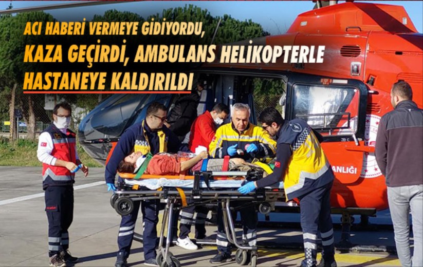 Acı haberi vermeye gidiyordu, kaza geçirdi, ambulans helikopterle hastaneye kaldırıldı