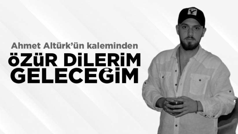 Gazeteci Yazar Ahmet Altürk'ün kaleminden'Özür dilerim geleceğim'