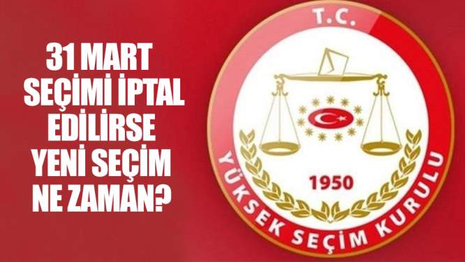 31 Mart seçimi iptal edilirse yeni seçim ne zaman?