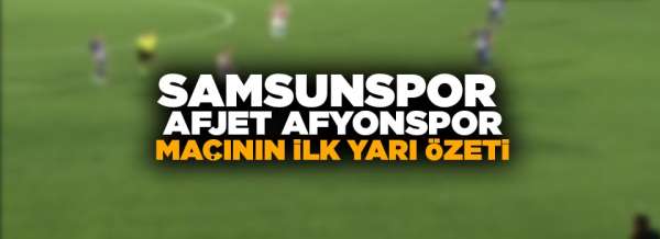 Samsunspor Afjet Afyonspor ilk yarı maç özeti