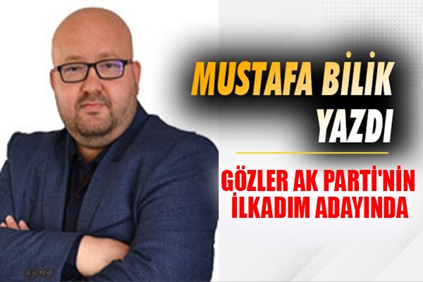 Mustafa Bilik Yazdı: Gözler AK Parti'nin İlkadım adayında