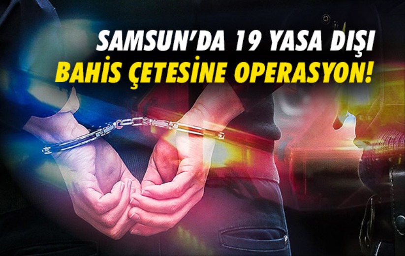 Samsun'da 19 yasa dışı bahis çetesine operasyon!