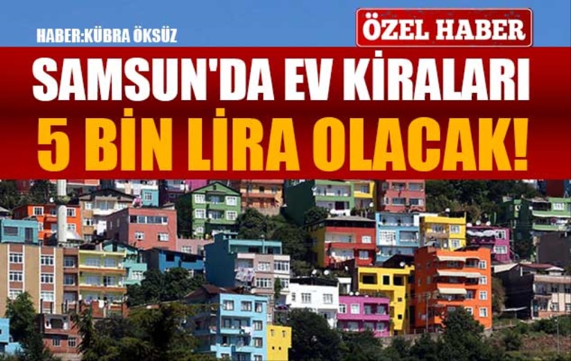 Samsun'da ev kiraları 5 bin lira olacak!