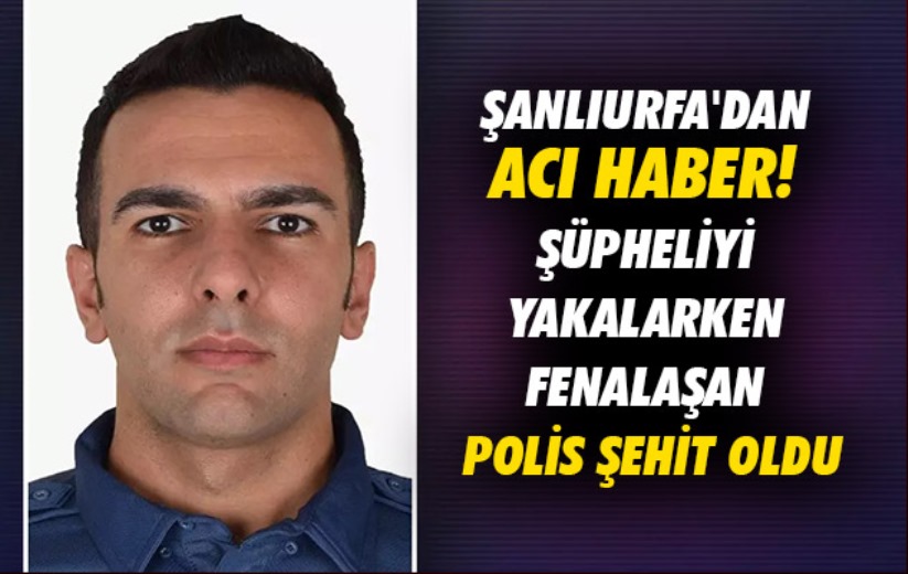 Şanlıurfa'dan acı haber! Şüpheliyi yakalarken fenalaşan polis şehit oldu