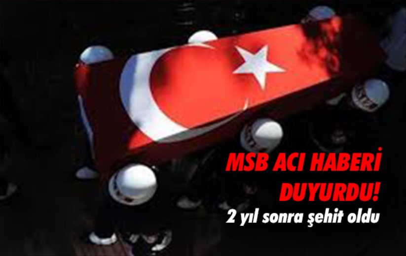 MSB acı haberi duyurdu! 2 yıl sonra şehit oldu