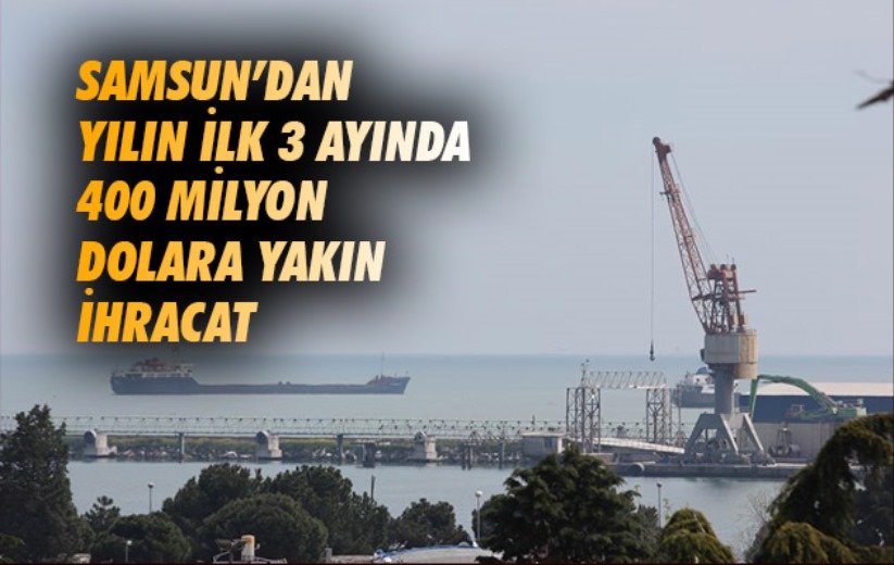 Samsun'dan yılın ilk 3 ayında 400 milyon dolara yakın ihracat