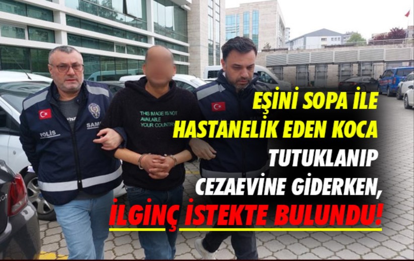 Samsun'da eşini sopa ile hastanelik eden kocadan tutuklanıp cezaevine giderken ilginç istek!