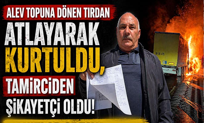 Alev topuna dönen tırdan atlayarak kurtuldu, tamirciden şikayetçi oldu
