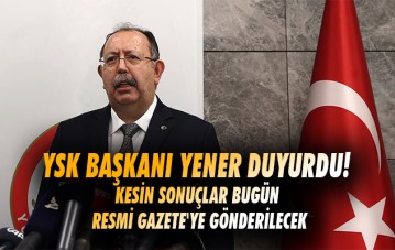 YSK Başkanı Yener duyurdu! Kesin sonuçlar bugün Resmi Gazete'ye gönderilecek