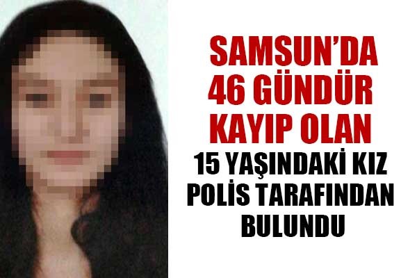 Samsun'da 46 gündür kayıp olan 15 yaşındaki kız polis tarafından bulundu