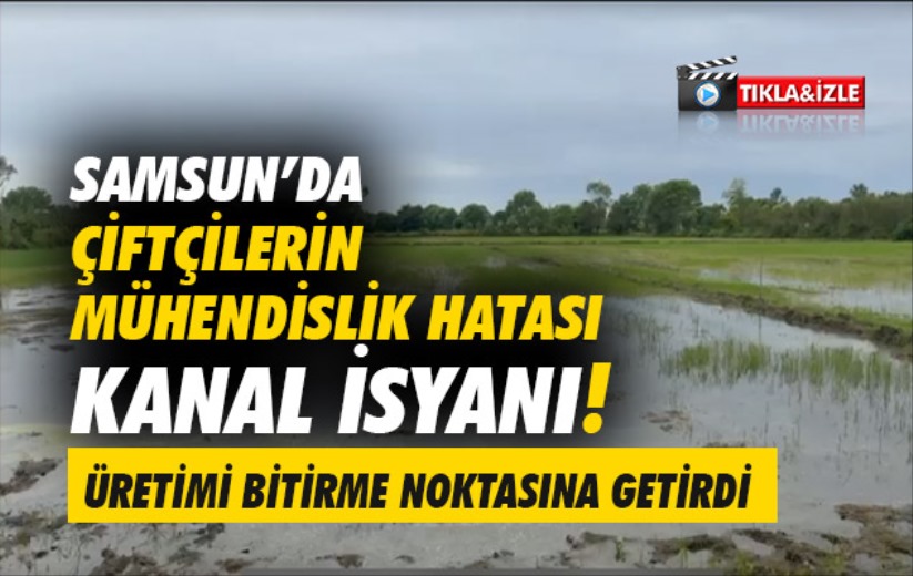 Samsun'da çiftçilerin mühendislik hatası kanal isyanı!