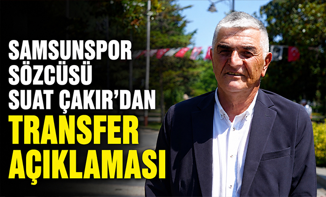 Samsunspor Sözcüsü Suat Çakır'dan transfer açıklaması
