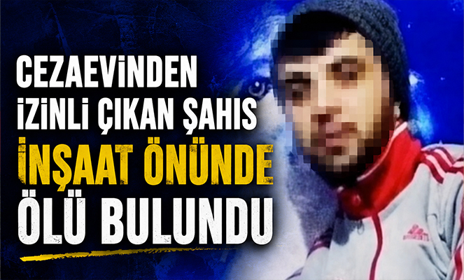 Cezaevinden izinli çıkan şahıs inşaat önünde ölü bulundu
