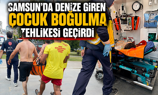 Samsun'da denize giren çocuk boğulma tehlikesi geçirdi