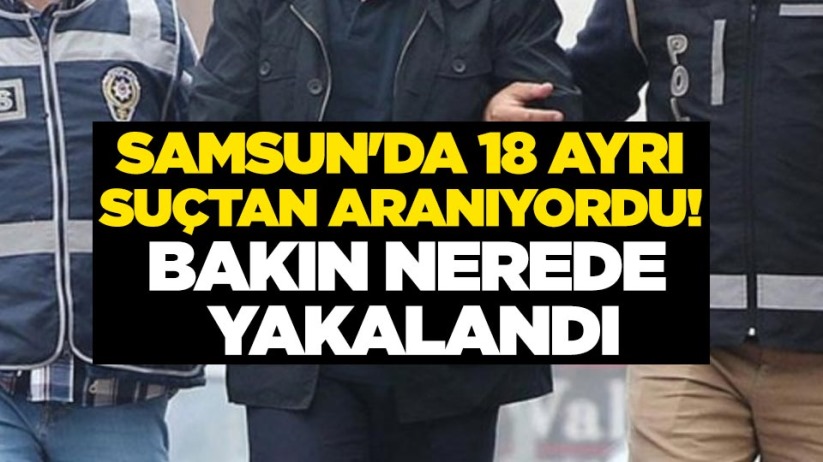 Samsun'da 18 ayrı suçtan aranıyordu! Bakın nerede yakalandı