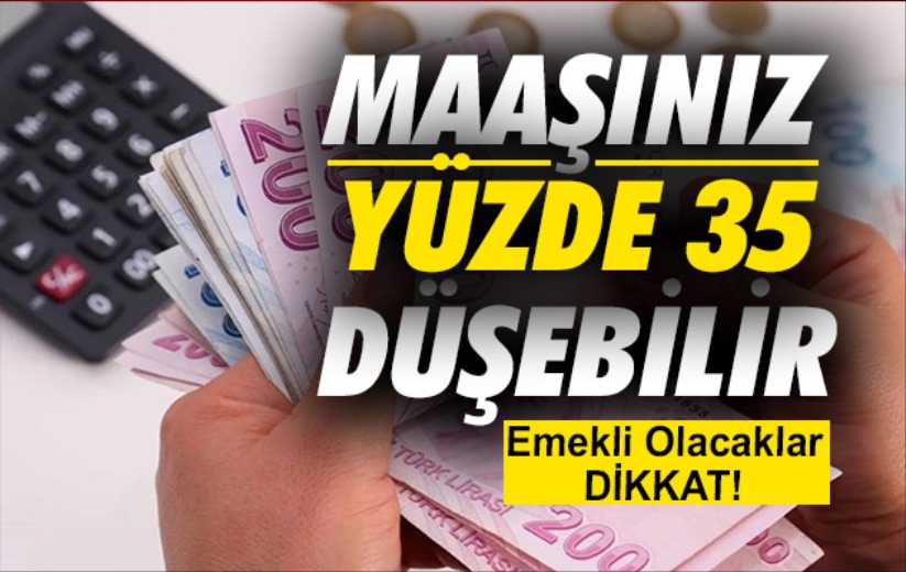 Emekli olacaklar dikkat! Maaşınız yüzde 35 düşebilir