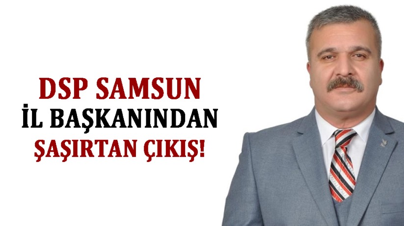 DSP Samsun İl Başkanından şaşırtan çıkış!
